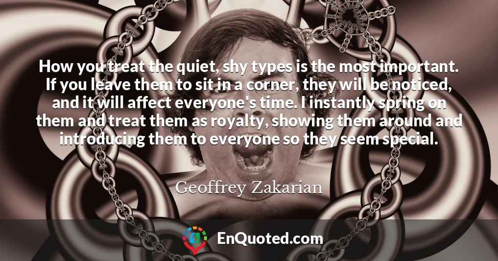 How you treat the quiet, shy types is the most important. If you leave them to sit in a corner, they will be noticed, and it will affect everyone's time. I instantly spring on them and treat them as royalty, showing them around and introducing them to everyone so they seem special.