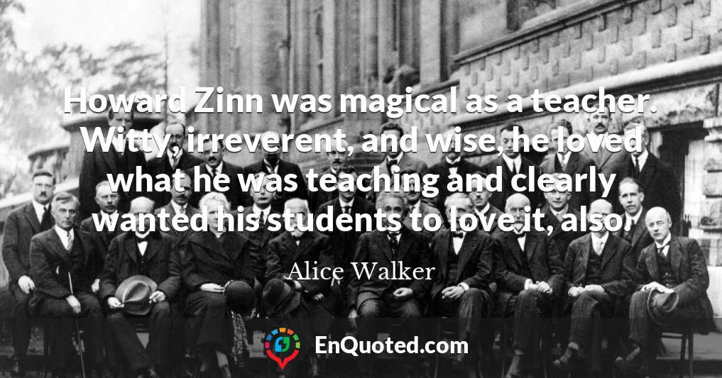 Howard Zinn was magical as a teacher. Witty, irreverent, and wise, he loved what he was teaching and clearly wanted his students to love it, also.