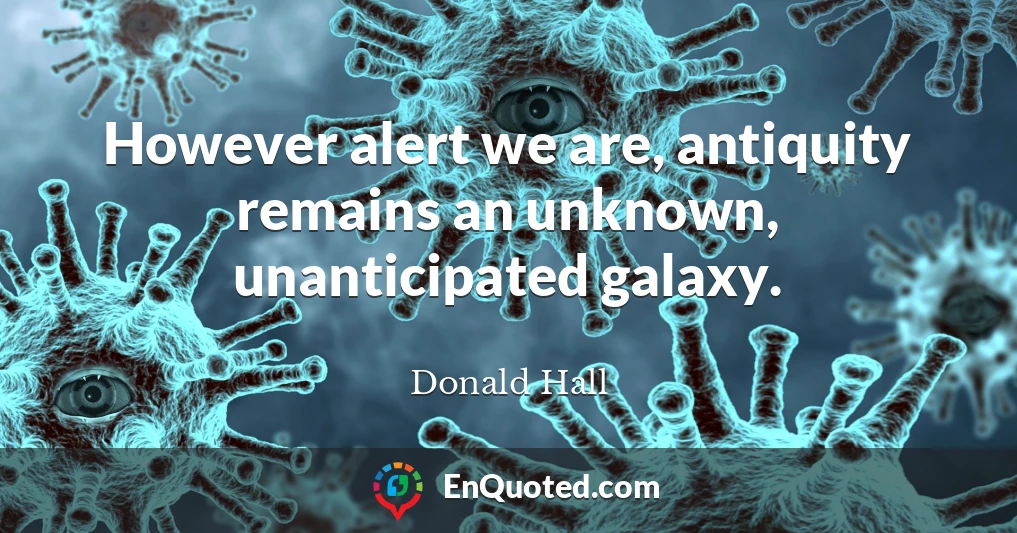 However alert we are, antiquity remains an unknown, unanticipated galaxy.