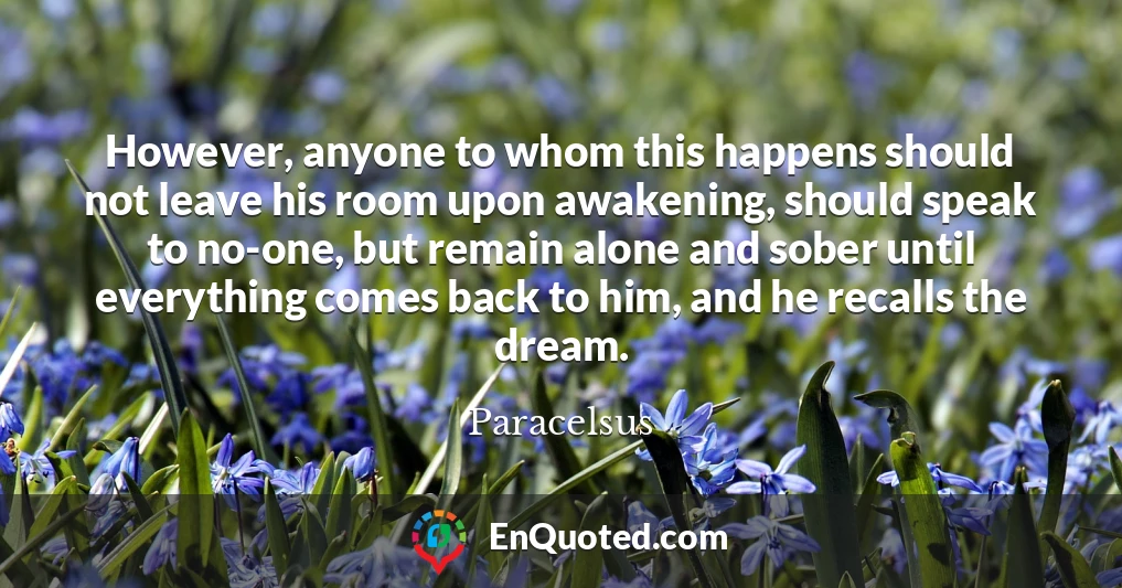 However, anyone to whom this happens should not leave his room upon awakening, should speak to no-one, but remain alone and sober until everything comes back to him, and he recalls the dream.