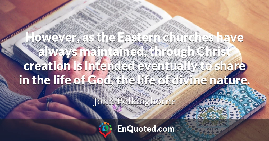 However, as the Eastern churches have always maintained, through Christ creation is intended eventually to share in the life of God, the life of divine nature.