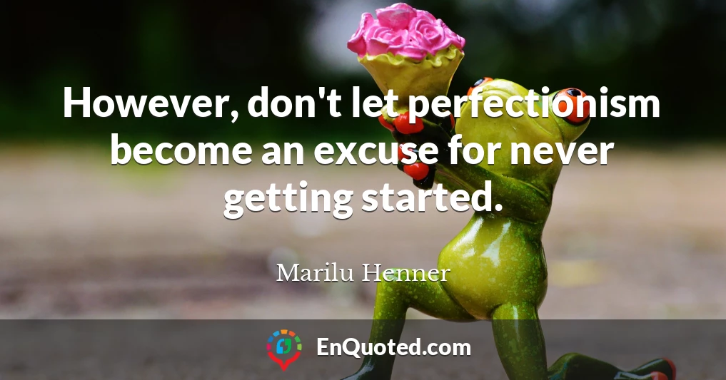 However, don't let perfectionism become an excuse for never getting started.