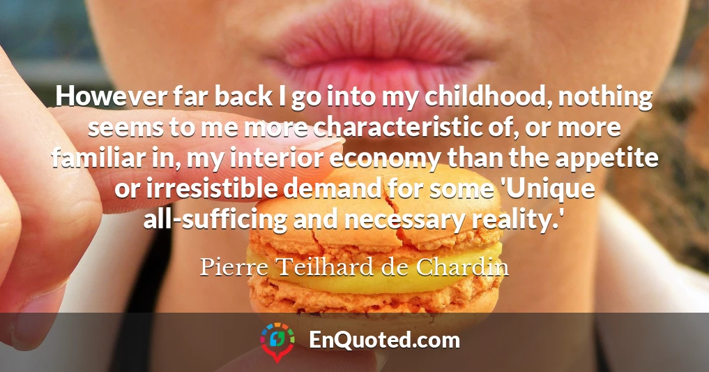 However far back I go into my childhood, nothing seems to me more characteristic of, or more familiar in, my interior economy than the appetite or irresistible demand for some 'Unique all-sufficing and necessary reality.'