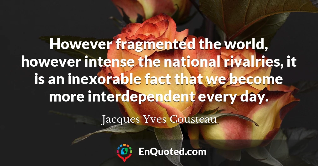 However fragmented the world, however intense the national rivalries, it is an inexorable fact that we become more interdependent every day.