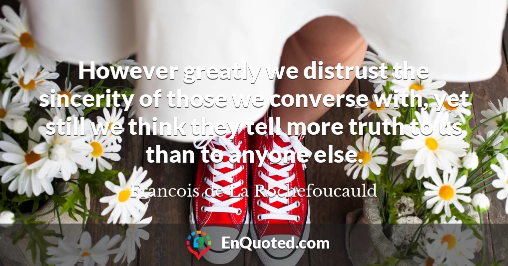 However greatly we distrust the sincerity of those we converse with, yet still we think they tell more truth to us than to anyone else.