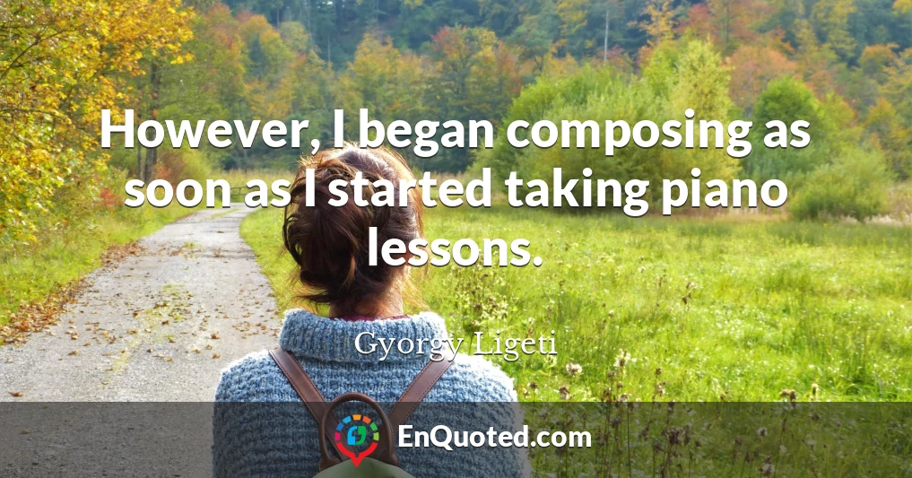 However, I began composing as soon as I started taking piano lessons.