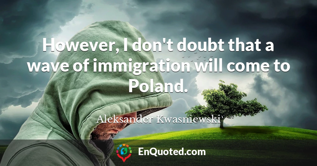 However, I don't doubt that a wave of immigration will come to Poland.