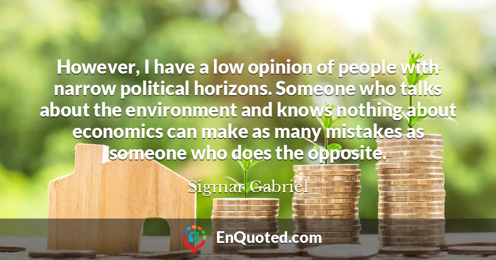 However, I have a low opinion of people with narrow political horizons. Someone who talks about the environment and knows nothing about economics can make as many mistakes as someone who does the opposite.