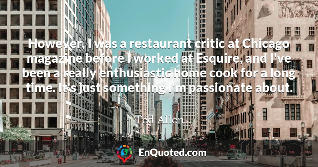 However, I was a restaurant critic at Chicago magazine before I worked at Esquire, and I've been a really enthusiastic home cook for a long time. It's just something I'm passionate about.