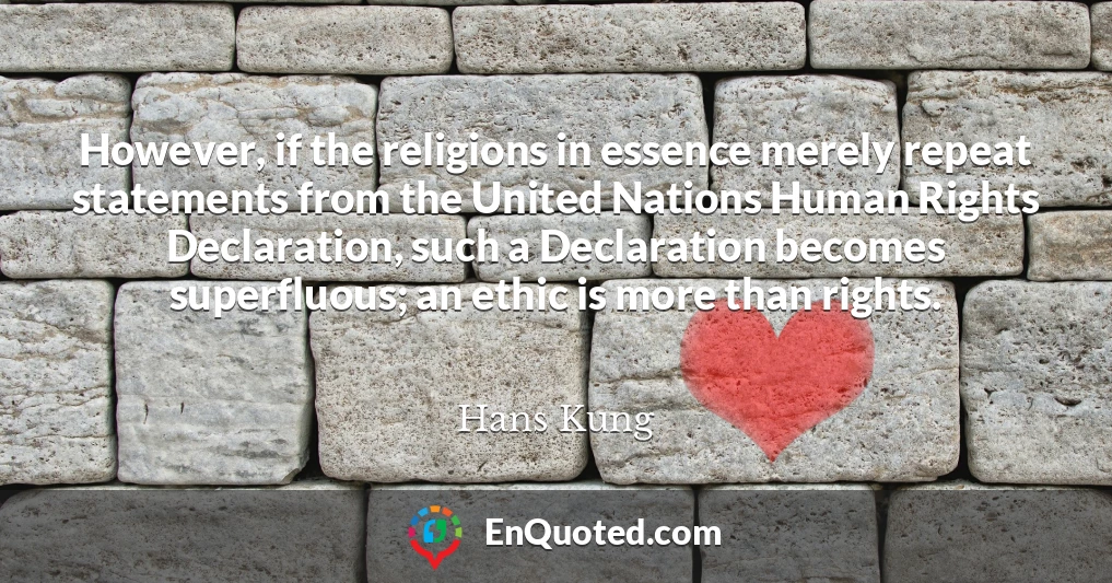 However, if the religions in essence merely repeat statements from the United Nations Human Rights Declaration, such a Declaration becomes superfluous; an ethic is more than rights.