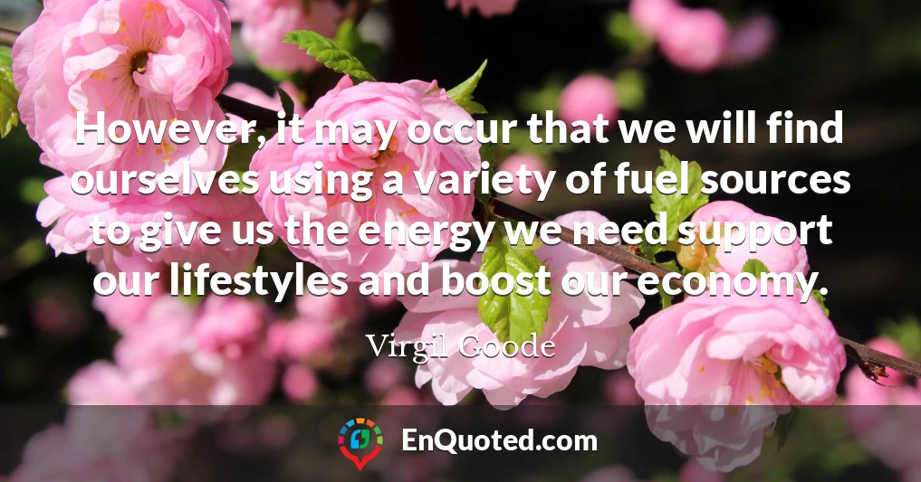 However, it may occur that we will find ourselves using a variety of fuel sources to give us the energy we need support our lifestyles and boost our economy.