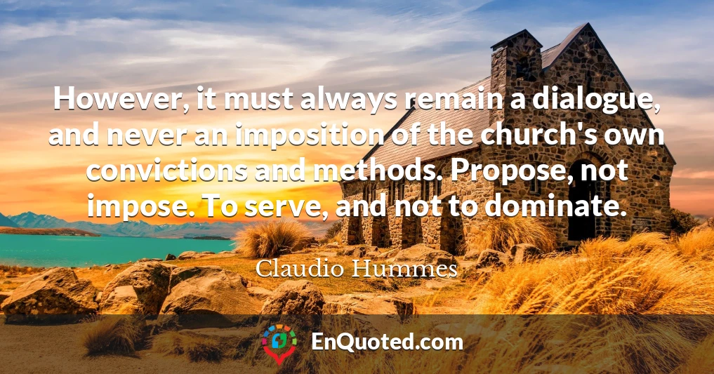 However, it must always remain a dialogue, and never an imposition of the church's own convictions and methods. Propose, not impose. To serve, and not to dominate.