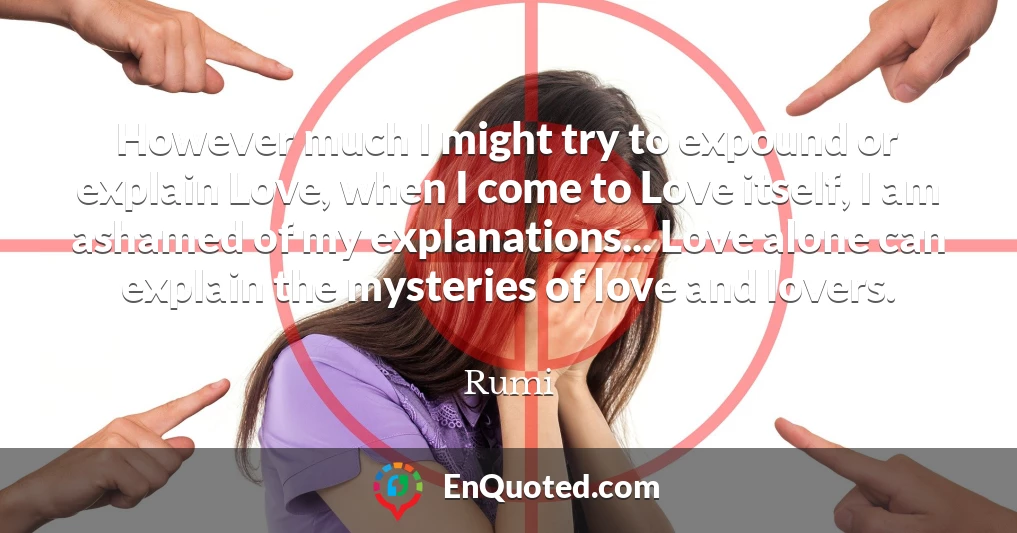 However much I might try to expound or explain Love, when I come to Love itself, I am ashamed of my explanations... Love alone can explain the mysteries of love and lovers.