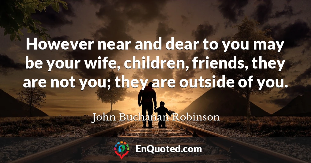 However near and dear to you may be your wife, children, friends, they are not you; they are outside of you.