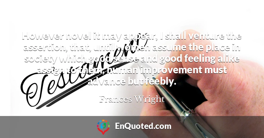 However novel it may appear, I shall venture the assertion, that, until women assume the place in society which good sense and good feeling alike assign to them, human improvement must advance but feebly.