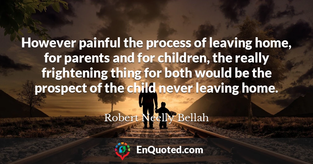 However painful the process of leaving home, for parents and for children, the really frightening thing for both would be the prospect of the child never leaving home.