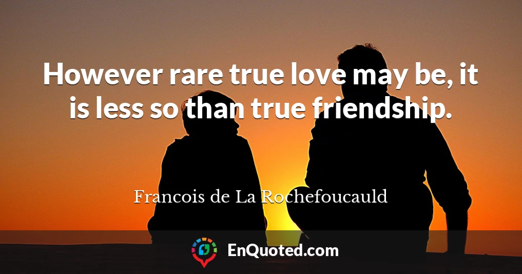 However rare true love may be, it is less so than true friendship.
