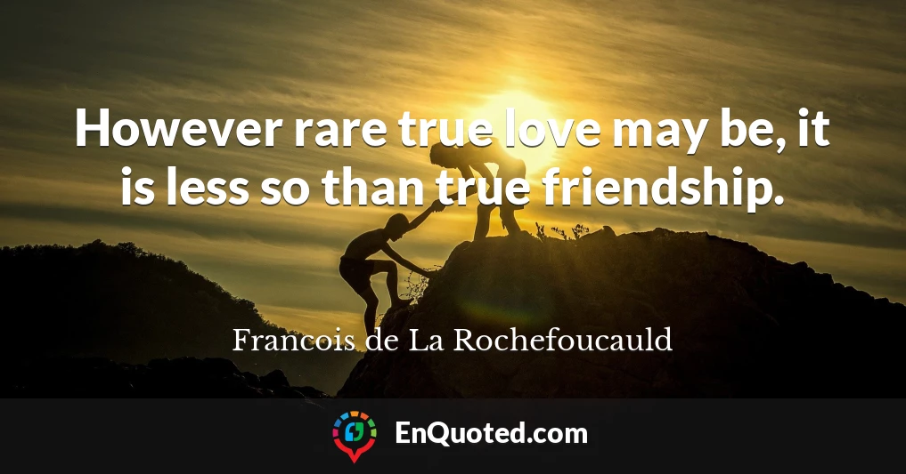 However rare true love may be, it is less so than true friendship.