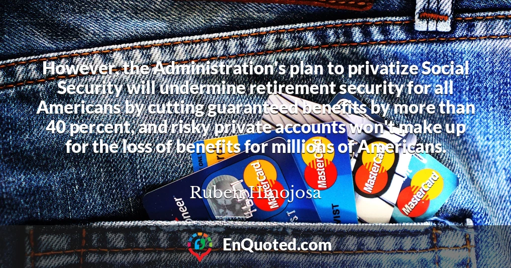 However, the Administration's plan to privatize Social Security will undermine retirement security for all Americans by cutting guaranteed benefits by more than 40 percent, and risky private accounts won't make up for the loss of benefits for millions of Americans.