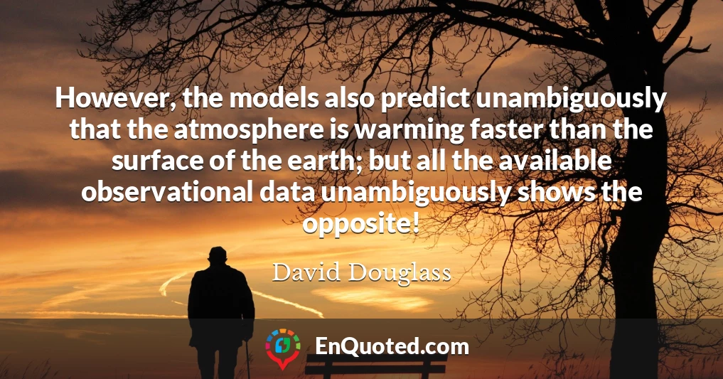 However, the models also predict unambiguously that the atmosphere is warming faster than the surface of the earth; but all the available observational data unambiguously shows the opposite!