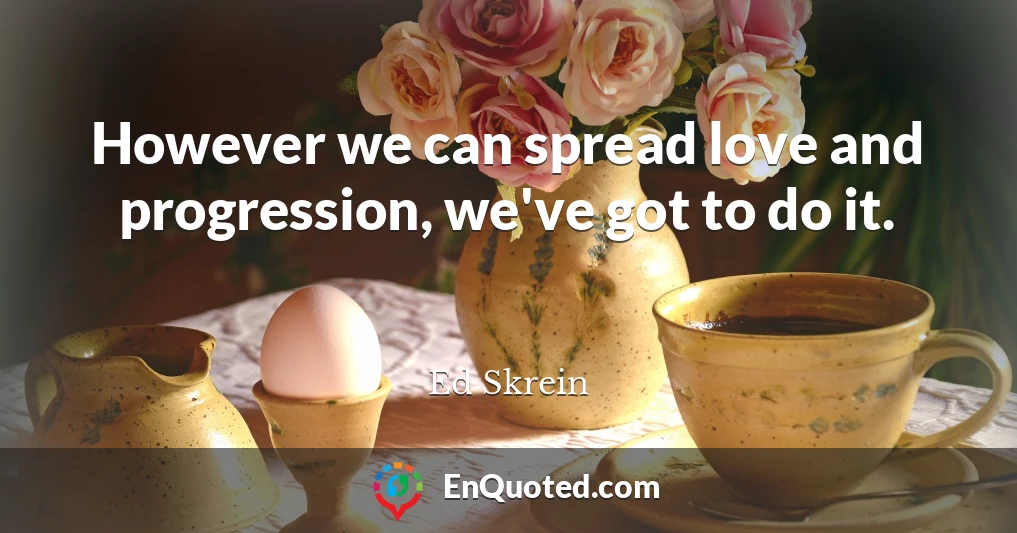 However we can spread love and progression, we've got to do it.