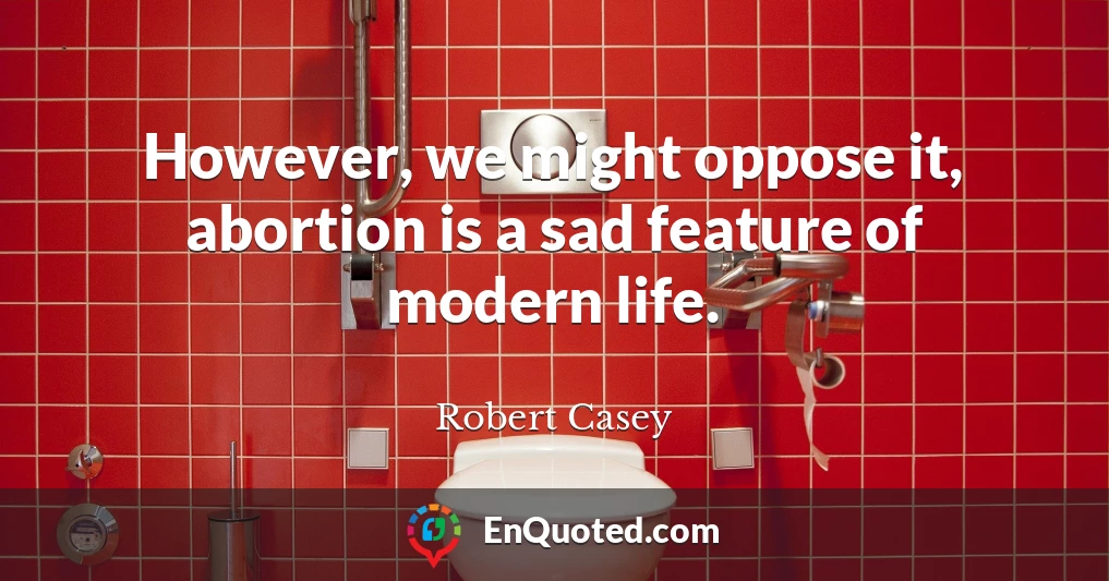 However, we might oppose it, abortion is a sad feature of modern life.