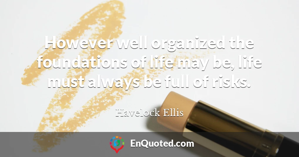 However well organized the foundations of life may be, life must always be full of risks.