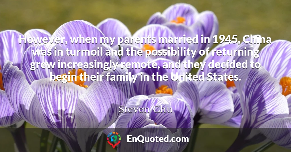 However, when my parents married in 1945, China was in turmoil and the possibility of returning grew increasingly remote, and they decided to begin their family in the United States.