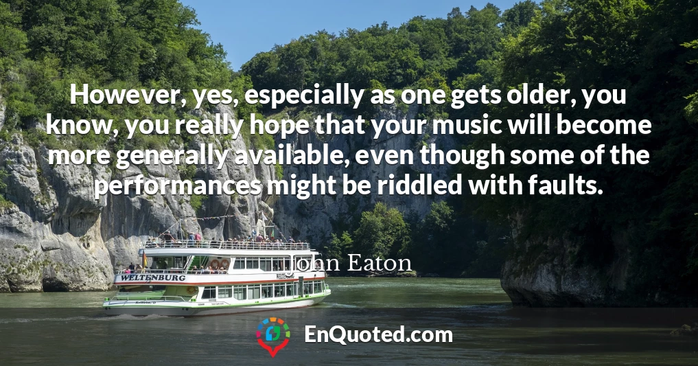 However, yes, especially as one gets older, you know, you really hope that your music will become more generally available, even though some of the performances might be riddled with faults.