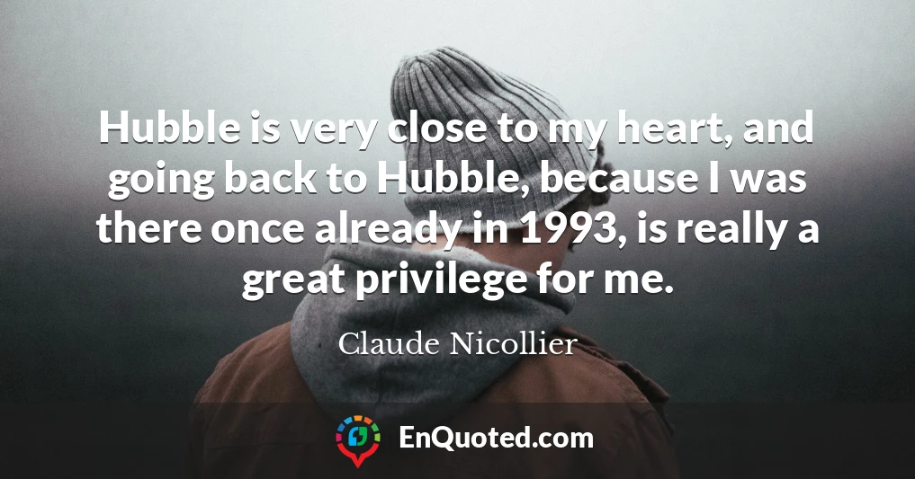 Hubble is very close to my heart, and going back to Hubble, because I was there once already in 1993, is really a great privilege for me.