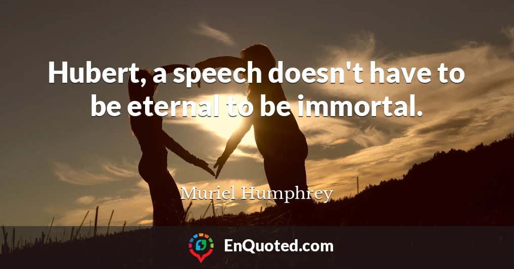 Hubert, a speech doesn't have to be eternal to be immortal.