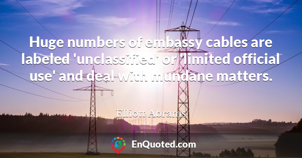 Huge numbers of embassy cables are labeled 'unclassified' or 'limited official use' and deal with mundane matters.