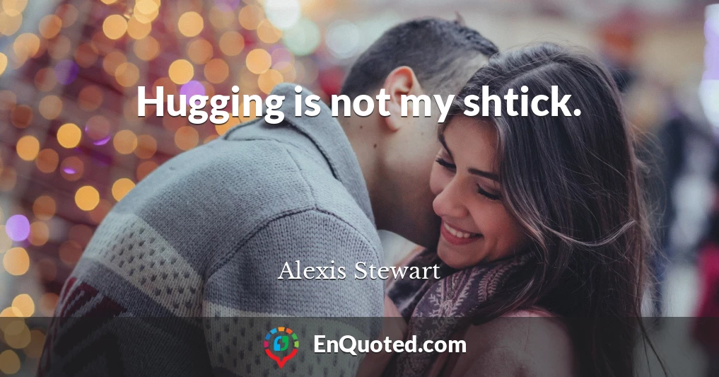 Hugging is not my shtick.