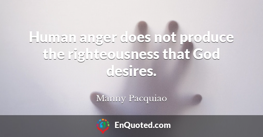 Human anger does not produce the righteousness that God desires.