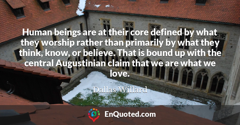 Human beings are at their core defined by what they worship rather than primarily by what they think, know, or believe. That is bound up with the central Augustinian claim that we are what we love.