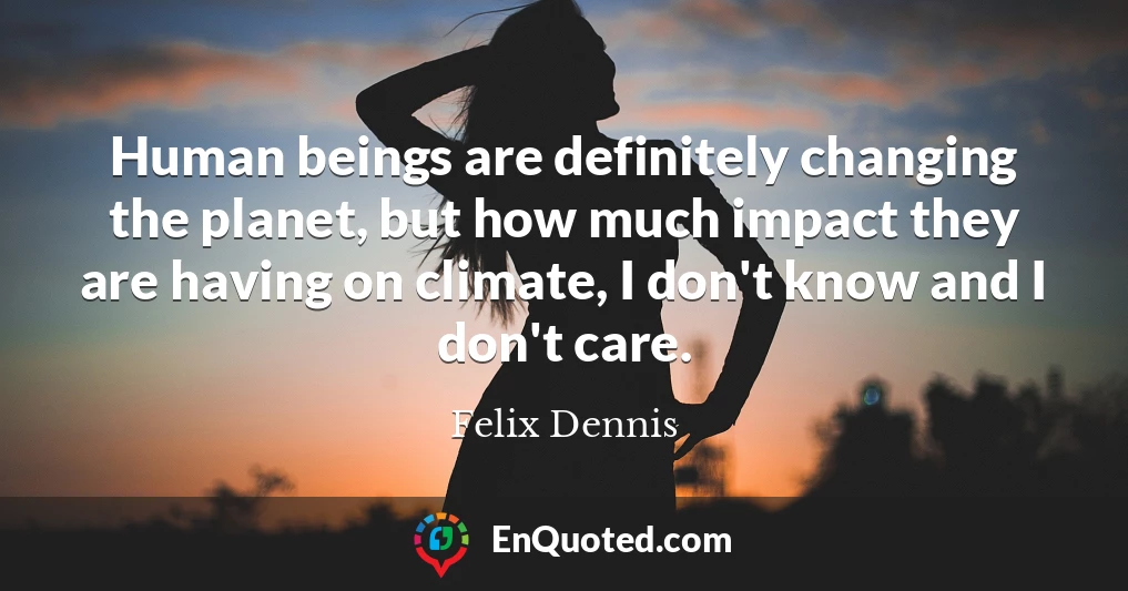 Human beings are definitely changing the planet, but how much impact they are having on climate, I don't know and I don't care.