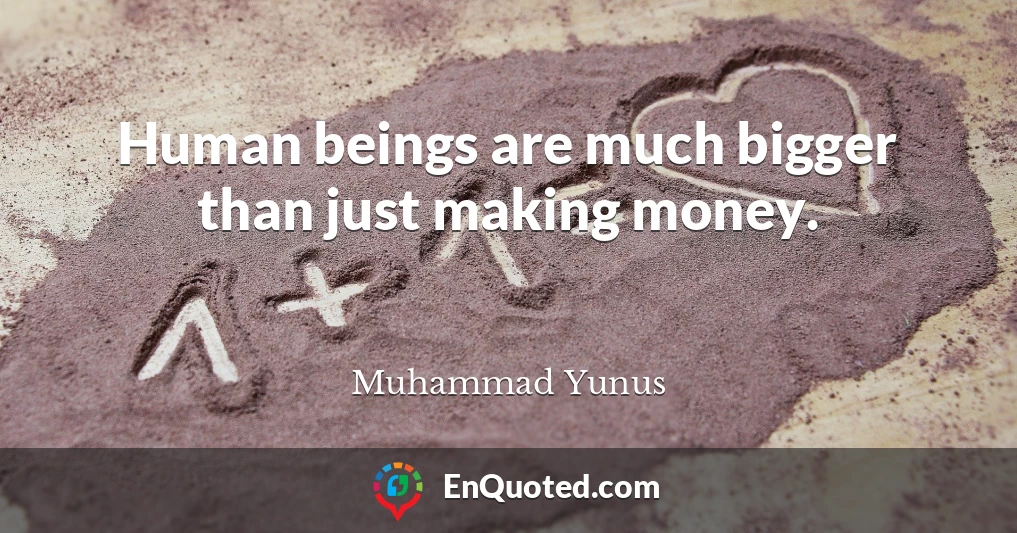 Human beings are much bigger than just making money.