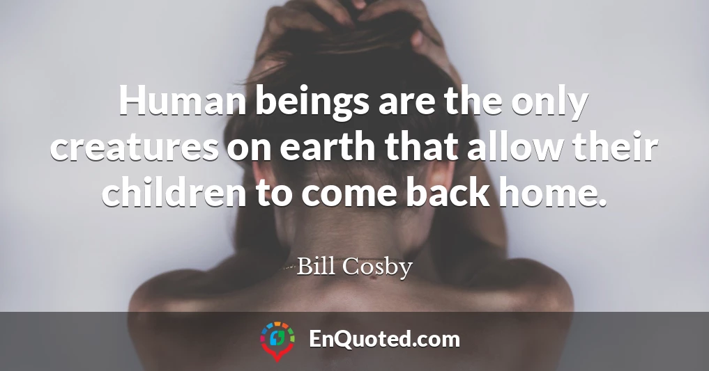 Human beings are the only creatures on earth that allow their children to come back home.