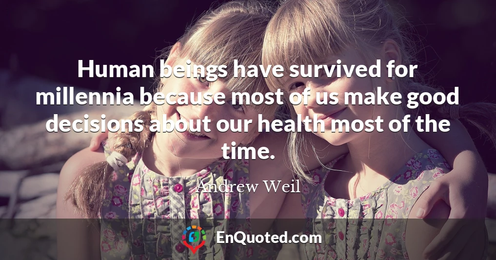 Human beings have survived for millennia because most of us make good decisions about our health most of the time.