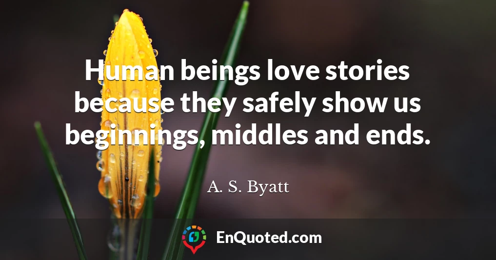Human beings love stories because they safely show us beginnings, middles and ends.