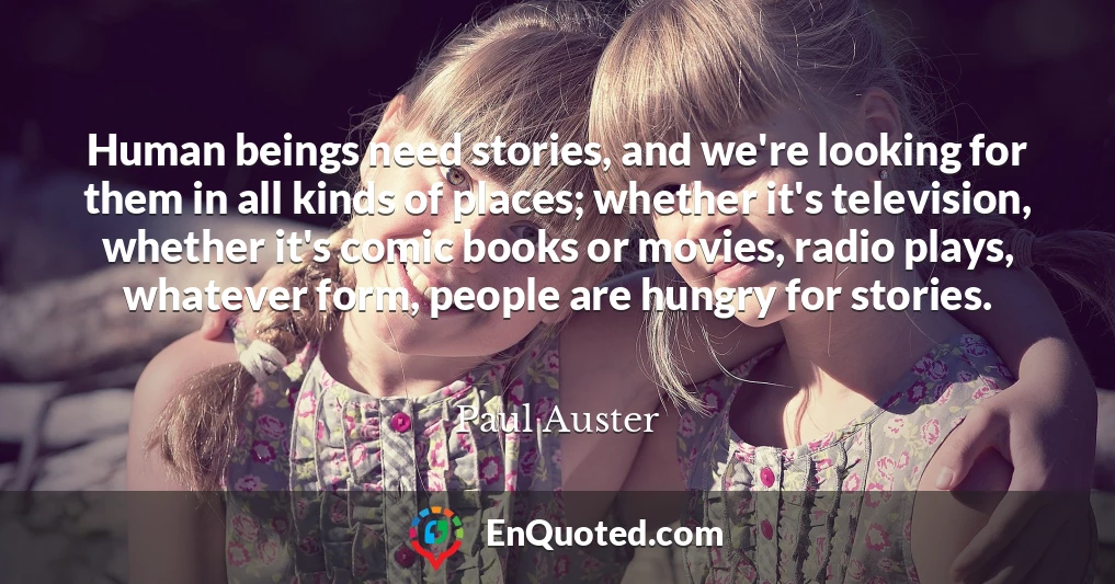 Human beings need stories, and we're looking for them in all kinds of places; whether it's television, whether it's comic books or movies, radio plays, whatever form, people are hungry for stories.