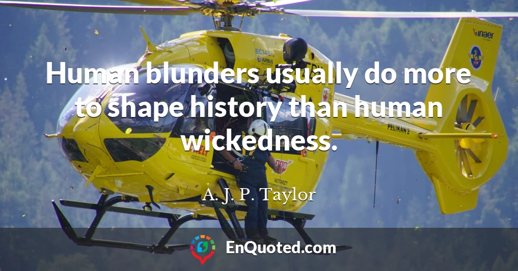 Human blunders usually do more to shape history than human wickedness.