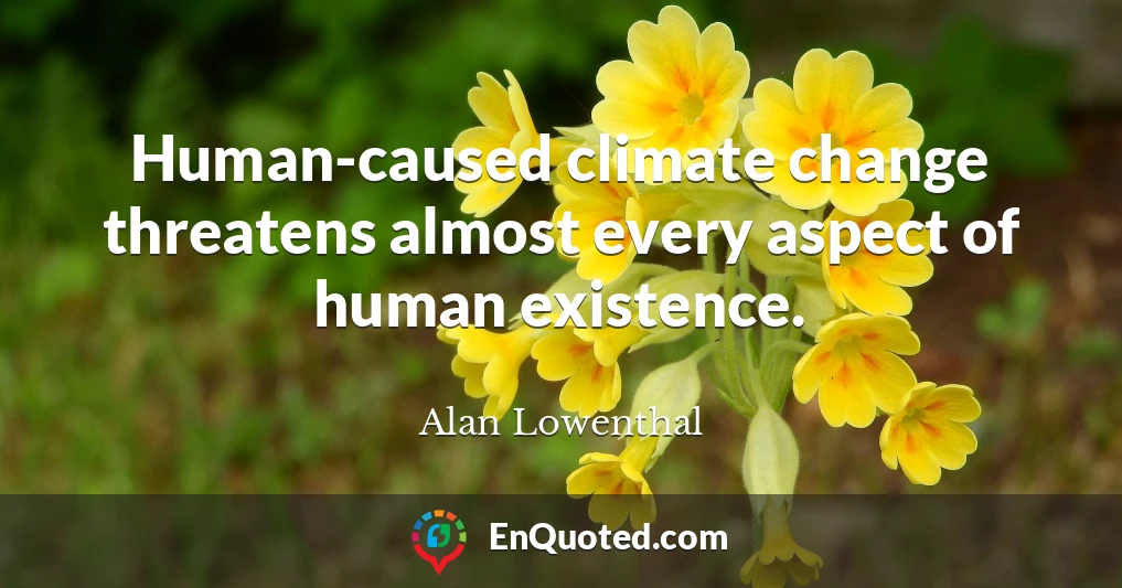 Human-caused climate change threatens almost every aspect of human existence.