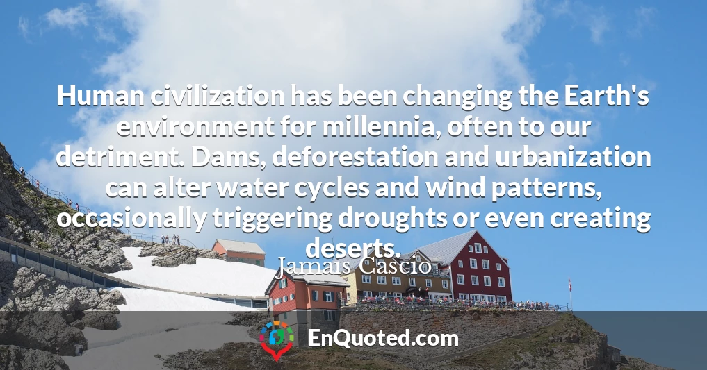 Human civilization has been changing the Earth's environment for millennia, often to our detriment. Dams, deforestation and urbanization can alter water cycles and wind patterns, occasionally triggering droughts or even creating deserts.
