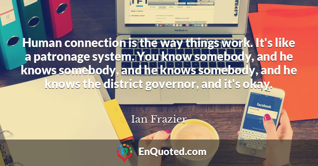 Human connection is the way things work. It's like a patronage system. You know somebody, and he knows somebody, and he knows somebody, and he knows the district governor, and it's okay.