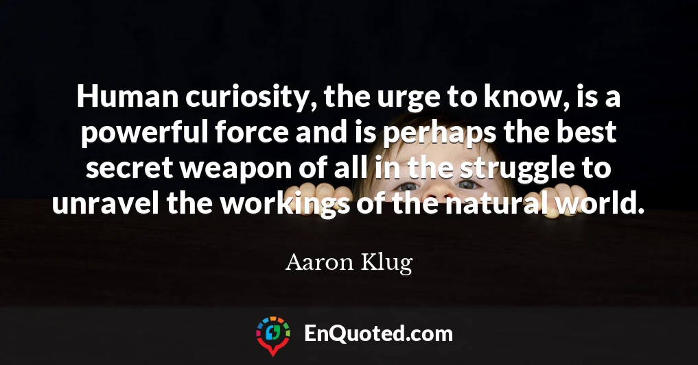 Human curiosity, the urge to know, is a powerful force and is perhaps the best secret weapon of all in the struggle to unravel the workings of the natural world.