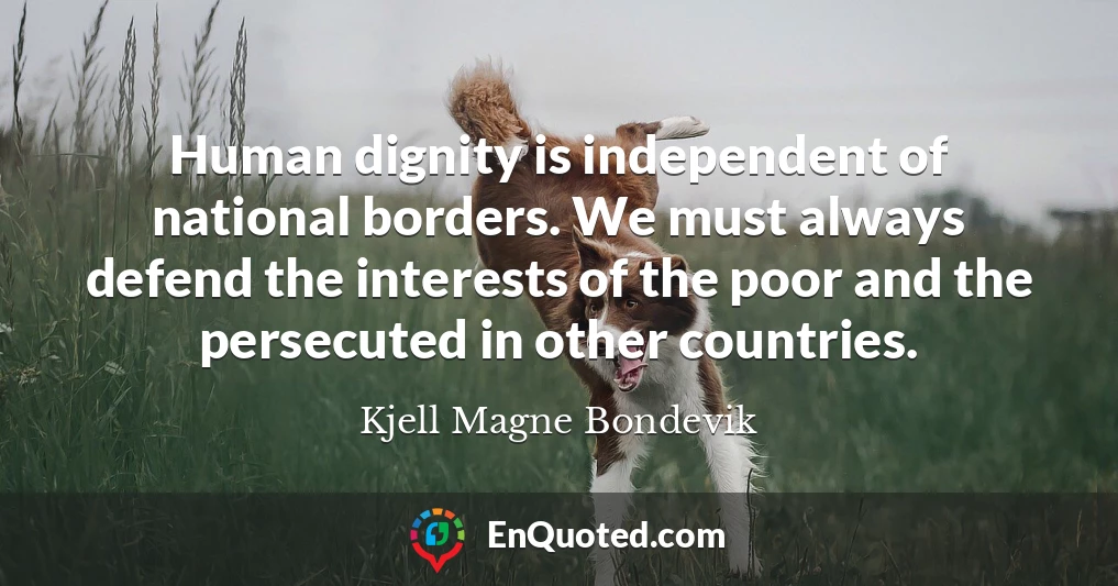 Human dignity is independent of national borders. We must always defend the interests of the poor and the persecuted in other countries.