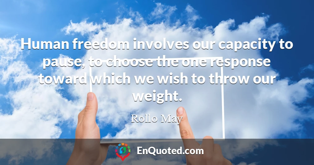 Human freedom involves our capacity to pause, to choose the one response toward which we wish to throw our weight.