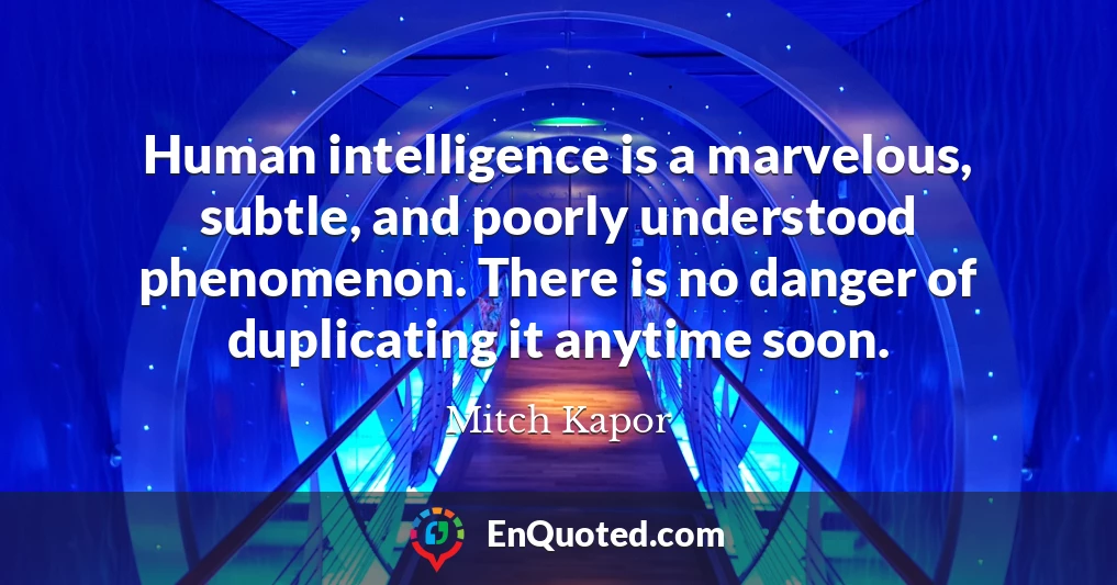 Human intelligence is a marvelous, subtle, and poorly understood phenomenon. There is no danger of duplicating it anytime soon.