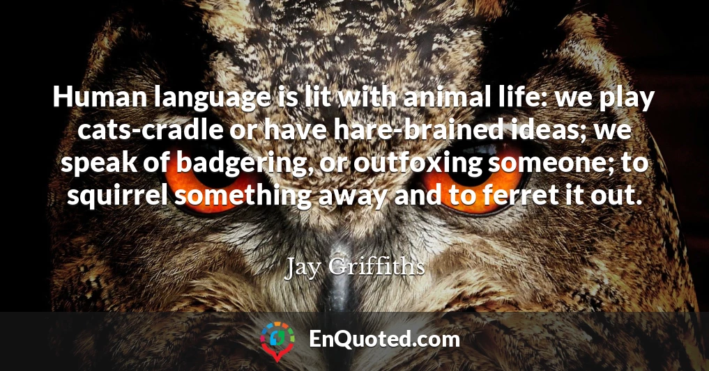 Human language is lit with animal life: we play cats-cradle or have hare-brained ideas; we speak of badgering, or outfoxing someone; to squirrel something away and to ferret it out.
